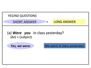 We were in class yesterday. +  LONG ANSWER YES/NO QUESTIONS (a)  Were  you   in class yesterday? Yes, we were. 8-3  PAST OF  BE : QUESTIONS ( be )  +  (subject) SHORT ANSWER 