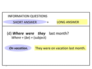 They were on vacation last month. +  LONG ANSWER INFORMATION QUESTIONS (d)  Where  were  they   last month? On vacation. 8-3  PAST OF  BE : QUESTIONS Where +  ( be )  +  (subject) SHORT ANSWER 