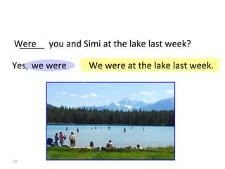 We were at the lake last week. Yes,  . _____  you and Simi at the lake last week? Were we were 8-3  Let’s Practice 