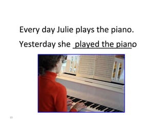 Yesterday she _____________. played the piano Every day Julie plays the piano. 8-4  Let’s Practice 