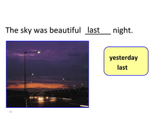 The sky was beautiful  ______ night. last 8-5  Let’s Practice yesterday last 