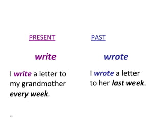I  wrote  a letter to her  last week . PRESENT   PAST write   wrote I  write  a letter to my grandmother every week . 8-6  THE SIMPLE PAST: IRREGULAR VERBS (GROUP 1)  