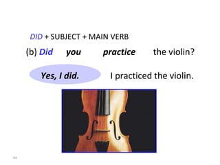 DID   +   SUBJECT  +  MAIN VERB (b)  Did   you  practice   the violin? I practiced the violin. 8-8  THE SIMPLE PAST: YES/NO QUESTIONS Yes, I did. 