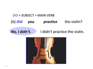 (b)  Did   you  practice   the violin? DID   +   SUBJECT  +  MAIN VERB I didn’t practice the violin. 8-8  THE SIMPLE PAST: YES/NO QUESTIONS No, I didn’t. 