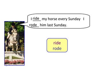 8-9  Let’s Practice I ____ my horse every Sunday  I ____ him last Sunday. ride rode ride rode 