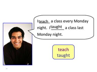 8-9  Let’s Practice I _____ a class every Monday night.  I ______ a class last Monday night. teach taught teach taught 