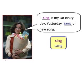 I  ____ in my car every day. Yesterday I ____ a new song . 8-10  Let’s Practice sing sang sing sang 