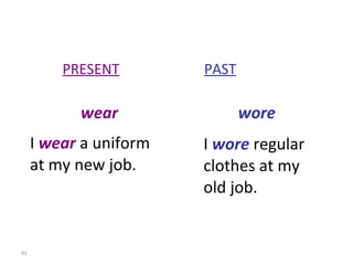 I  wear  a uniform at my new job. I  wore  regular clothes at my  old job. PRESENT   PAST wear   wore 8-11  IRREGULAR VERBS (GROUP 4) 
