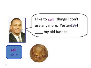 8-11  Let’s Practice I like to ____ things I don’t use any more.  Yesterday I ____ my old baseball. sell sold sell   sold 