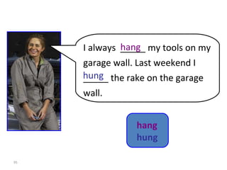 8-11  Let’s Practice I always  _____ my tools on my garage wall. Last weekend I _____ the rake on the garage wall. hang hung hang   hung 