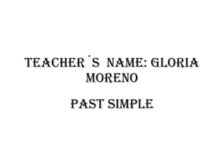 TEACHER´S  NAME: GLORIA MORENO PAST SIMPLE 