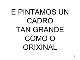 E PINTAMOS UN 
CADRO 
TAN GRANDE 
COMO O 
ORIXINAL 
42 
 
