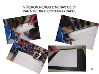 VIÑERON NENOS E NENAS DE 6º 
PARA MEDIR E CORTAR O PAPEL 
44 
 