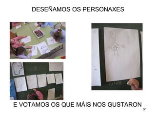 DESEÑAMOS OS PERSONAXES 
E VOTAMOS OS QUE MÁIS NOS GUSTARON 
51 
 