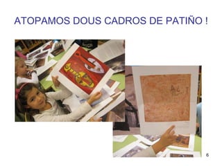 ATOPAMOS DOUS CADROS DE PATIÑO ! 
6 
 