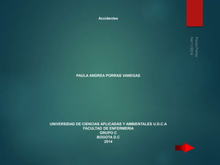 Accidentes 
PAULA ANDREA PORRAS VANEGAS 
UNIVERSIDAD DE CIENCIAS APLICADAS Y AMBIENTALES U.D.C.A 
FACULTAD DE ENFERMERIA 
GRUPO C 
BOGOTA D.C 
2014 
 