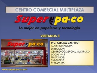 ING. PAULINA CASTILLO
ADMINISTRADORA
DIRECCION:
CENTRO COMERCIAL MULTIPLAZA
LOCAL N.- 9
TELEFONOS:
032-307137
0989600983
 