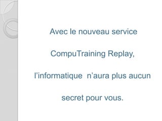 Avec le nouveau service

    CompuTraining Replay,

l’informatique n’aura plus aucun

       secret pour vous.
 
