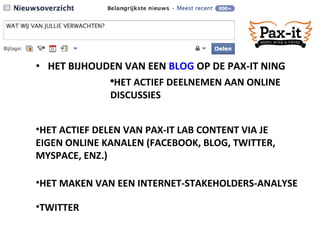 HET BIJHOUDEN VAN EEN  BLOG  OP DE PAX-IT NING HET ACTIEF DELEN VAN PAX-IT LAB CONTENT VIA JE EIGEN ONLINE KANALEN (FACEBOOK, BLOG, TWITTER, MYSPACE, ENZ.) HET MAKEN VAN EEN INTERNET-STAKEHOLDERS-ANALYSE TWITTER HET ACTIEF DEELNEMEN AAN ONLINE DISCUSSIES 