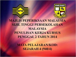 MAJLIS PEPERIKSAAN MALAYSIA
SIJIL TINGGI PERSEKOLAHAN
MALAYSIA
PENULISAN KERJA KURSUS
PENGGAL 2 TAHUN 2014
MATA PELAJARAN/KOD:
SEJARAH 4 (940/4)
 