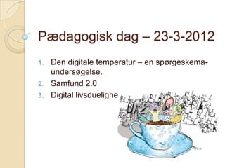 Pædagogisk dag – 23-3-2012
1.   Den digitale temperatur – en spørgeskema-
     undersøgelse.
2.   Samfund 2.0
3.   Digital livsduelighed
 