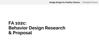 FA 102c:
Behavior Design Research
& Proposal
Nudge Design for Healthy Choices • Elizabeth Ferraro
 