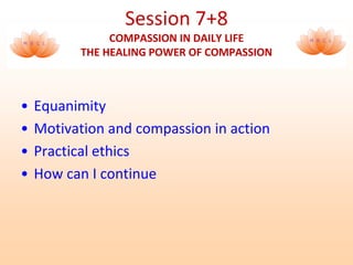 • Equanimity
• Motivation and compassion in action
• Practical ethics
• How can I continue
Session 7+8
COMPASSION IN DAILY LIFE
THE HEALING POWER OF COMPASSION
 