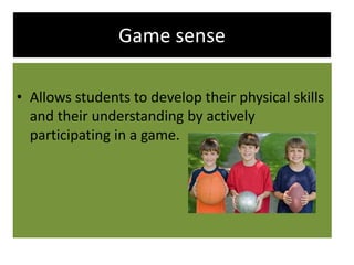 Game sense

• Allows students to develop their physical skills
  and their understanding by actively
  participating in a game.
 