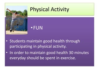 Physical Activity


             • FUN

• Students maintain good health through
  participating in physical activity.
• In order to maintain good health 30 minutes
  everyday should be spent in exercise.
 