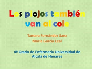 Los piojos también
van al cole
Tamara Fernández Sanz
María García Leal
4º Grado de Enfermería Universidad de
Alcalá de Henares

 