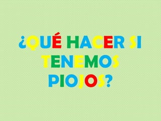 ¿QUÉ HACER SI
TENEMOS
PIOJOS?
