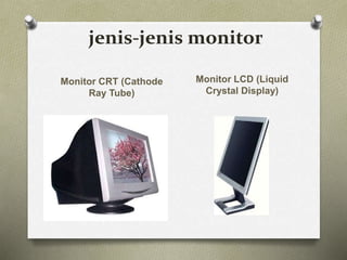 jenis-jenis monitor
Monitor CRT (Cathode
Ray Tube)
Monitor LCD (Liquid
Crystal Display)
 