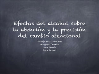 Efectos del alcohol sobre
la atención y la precisión
del cambio atencional
Trabajo realizado por:
Morgane Thomas
Luna García
Lara Dezan
 