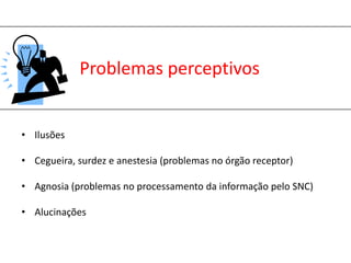 Problemas perceptivosIlusõesCegueira, surdez e anestesia (problemas no órgão receptor)Agnosia (problemas no processamento da informação pelo SNC)Alucinações