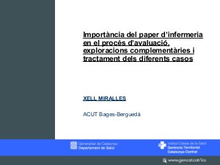 Importància del paper d’infermeria
en el procés d’avaluació,
exploracions complementàries i
tractament dels diferents casos
XELL MIRALLES
ACUT Bages-Berguedà
 
