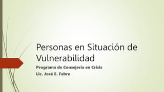 Personas en Situación de
Vulnerabilidad
Programa de Consejería en Crisis
Lic. José E. Fabre
 