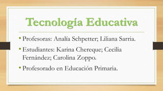 Tecnología Educativa
•Profesoras: Analía Schpetter; Liliana Sarria.
•Estudiantes: Karina Chereque; Cecilia
Fernández; Carolina Zoppo.
•Profesorado en Educación Primaria.
 