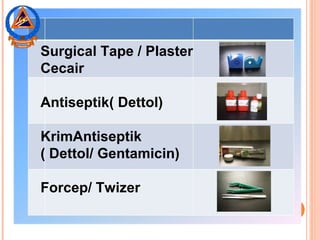 Surgical Tape / Plaster
Cecair
Antiseptik( Dettol)
KrimAntiseptik
( Dettol/ Gentamicin)
Forcep/ Twizer
 
