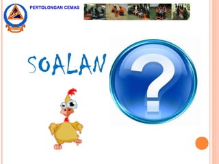 PERTOLONGAN CEMAS
SOALAN
 