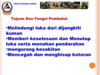 Tujuan Dan Fungsi Pembalut
•Melindungi luka dari dijangkiti
kuman
•Memberi keselesaan dan Menutup
luka serta menahan pendarahan
•mengurang kesakitan
•Mencegah dan menghisap kotoran
PERTOLONGAN CEMAS
 
