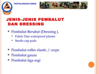  Pembalut Berubat (Dressing ).
 Fabric Dan waterproof plaster
 Sterile cup pads
 Pembalut roller elastic / crepe
 Pembalut gauze
 Pembalut tiga segi
JENIS-JENIS PEMBALUT
DAN DRESSING
PERTOLONGAN CEMAS
 