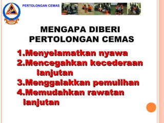 MENGAPA DIBERI
PERTOLONGAN CEMAS
1.1.Menyelamatkan nyawaMenyelamatkan nyawa
2.2.Mencegahkan kecederaanMencegahkan kecederaan
lanjutanlanjutan
3.3.Menggalakkan pemulihanMenggalakkan pemulihan
4.4.Memudahkan rawatanMemudahkan rawatan
lanjutanlanjutan
PERTOLONGAN CEMAS
 
