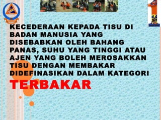 KECEDERAAN KEPADA TISU DI
BADAN MANUSIA YANG
DISEBABKAN OLEH BAHANG
PANAS, SUHU YANG TINGGI ATAU
AJEN YANG BOLEH MEROSAKKAN
TISU DENGAN MEMBAKAR
DIDEFINASIKAN DALAM KATEGORI
TERBAKAR
 