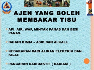 AJEN YANG BOLEH
MEMBAKAR TISU
 API, AIR, WAP, MINYAK PANAS DAN BESI
PANAS.
 BAHAN KIMIA – ASID DAN ALKALI.
 KEBAKARAN DARI ALIRAN ELEKTRIK DAN
KILAT.
 PANCARAN RADIOAKTIF ( RADIASI )
 