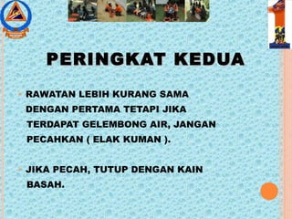 PERINGKAT KEDUAPERINGKAT KEDUA
 RAWATAN LEBIH KURANG SAMA
DENGAN PERTAMA TETAPI JIKA
TERDAPAT GELEMBONG AIR, JANGAN
PECAHKAN ( ELAK KUMAN ).
 JIKA PECAH, TUTUP DENGAN KAIN
BASAH.
 