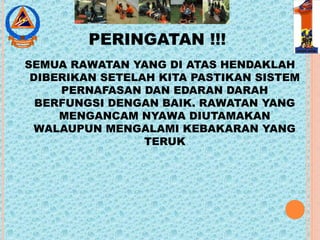 PERINGATAN !!!
SEMUA RAWATAN YANG DI ATAS HENDAKLAH
DIBERIKAN SETELAH KITA PASTIKAN SISTEM
PERNAFASAN DAN EDARAN DARAH
BERFUNGSI DENGAN BAIK. RAWATAN YANG
MENGANCAM NYAWA DIUTAMAKAN
WALAUPUN MENGALAMI KEBAKARAN YANG
TERUK
 