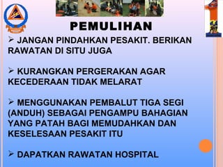 PEMULIHAN
 JANGAN PINDAHKAN PESAKIT. BERIKAN
RAWATAN DI SITU JUGA
 KURANGKAN PERGERAKAN AGAR
KECEDERAAN TIDAK MELARAT
 MENGGUNAKAN PEMBALUT TIGA SEGI
(ANDUH) SEBAGAI PENGAMPU BAHAGIAN
YANG PATAH BAGI MEMUDAHKAN DAN
KESELESAAN PESAKIT ITU
 DAPATKAN RAWATAN HOSPITAL
 