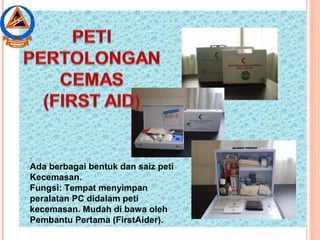.
Ada berbagai bentuk dan saiz peti
Kecemasan.
Fungsi: Tempat menyimpan
peralatan PC didalam peti
kecemasan. Mudah di bawa oleh
Pembantu Pertama (FirstAider).
 