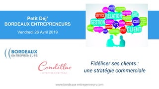 Petit Déj’
BORDEAUX ENTREPRENEURS
Vendredi 26 Avril 2019
Fidéliser ses clients :
une stratégie commerciale
 