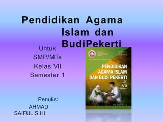 Pendidikan Agama
Islam dan
BudiPekerti
Untuk
SMP/MTs
Kelas VII
Semester 1
Penulis:
AHMAD
SAIFUL.S.HI
 